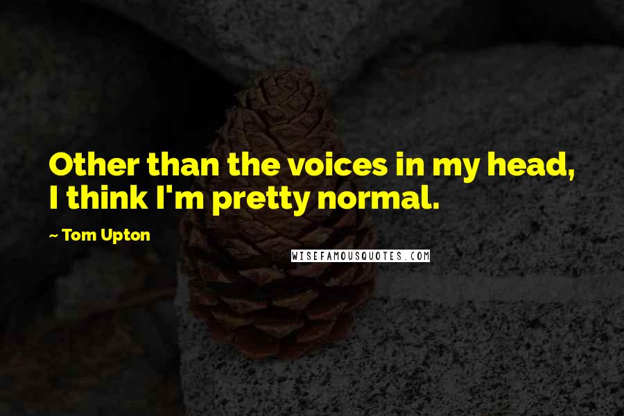 Tom Upton Quotes: Other than the voices in my head, I think I'm pretty normal.