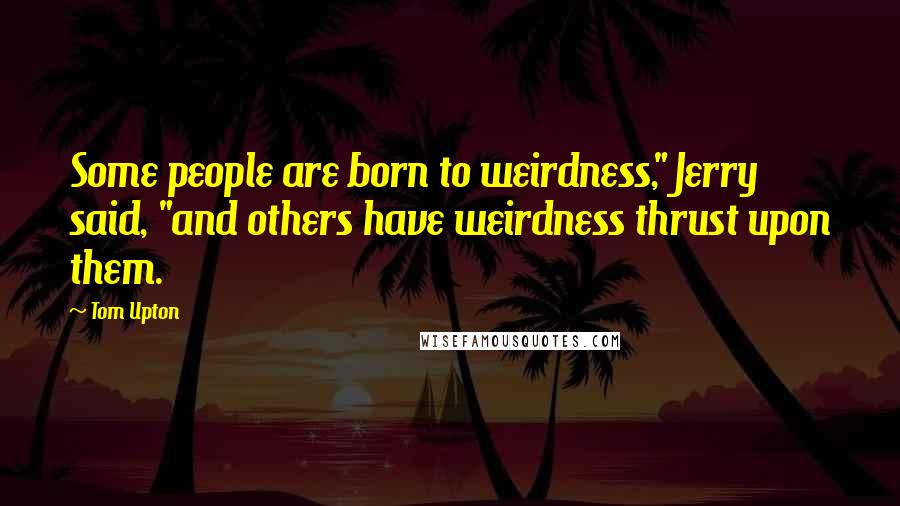 Tom Upton Quotes: Some people are born to weirdness," Jerry said, "and others have weirdness thrust upon them.