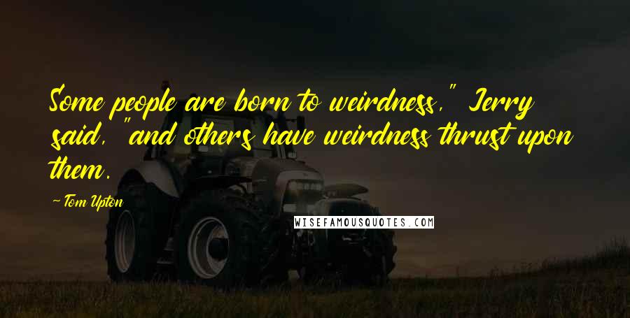 Tom Upton Quotes: Some people are born to weirdness," Jerry said, "and others have weirdness thrust upon them.