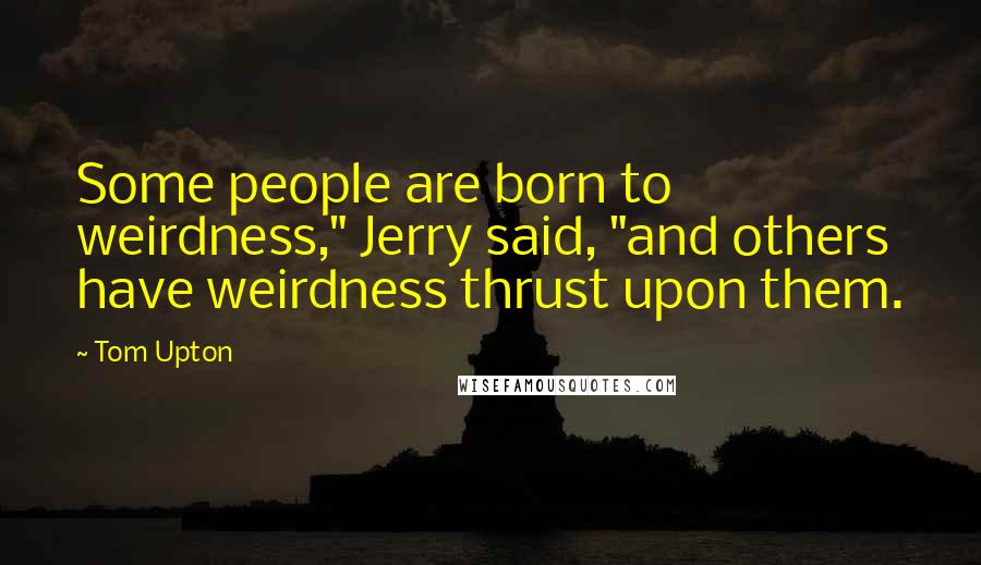 Tom Upton Quotes: Some people are born to weirdness," Jerry said, "and others have weirdness thrust upon them.