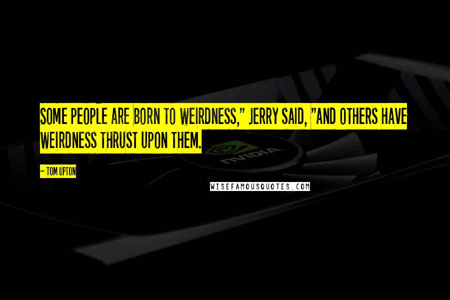 Tom Upton Quotes: Some people are born to weirdness," Jerry said, "and others have weirdness thrust upon them.