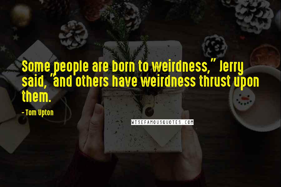 Tom Upton Quotes: Some people are born to weirdness," Jerry said, "and others have weirdness thrust upon them.