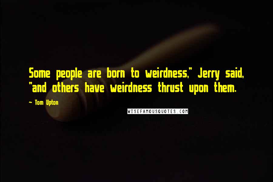 Tom Upton Quotes: Some people are born to weirdness," Jerry said, "and others have weirdness thrust upon them.