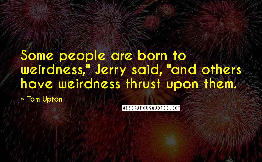 Tom Upton Quotes: Some people are born to weirdness," Jerry said, "and others have weirdness thrust upon them.