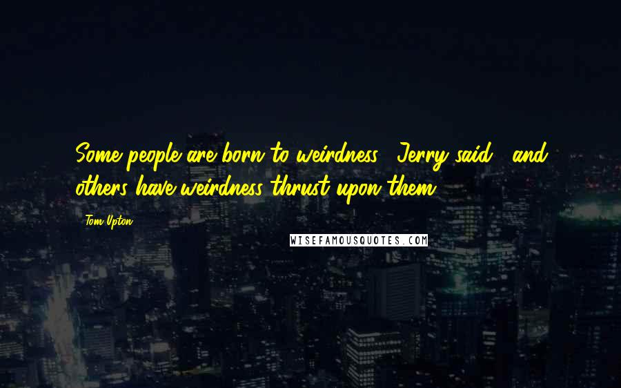 Tom Upton Quotes: Some people are born to weirdness," Jerry said, "and others have weirdness thrust upon them.