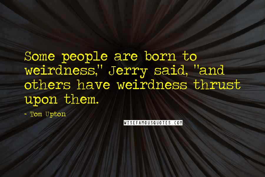 Tom Upton Quotes: Some people are born to weirdness," Jerry said, "and others have weirdness thrust upon them.