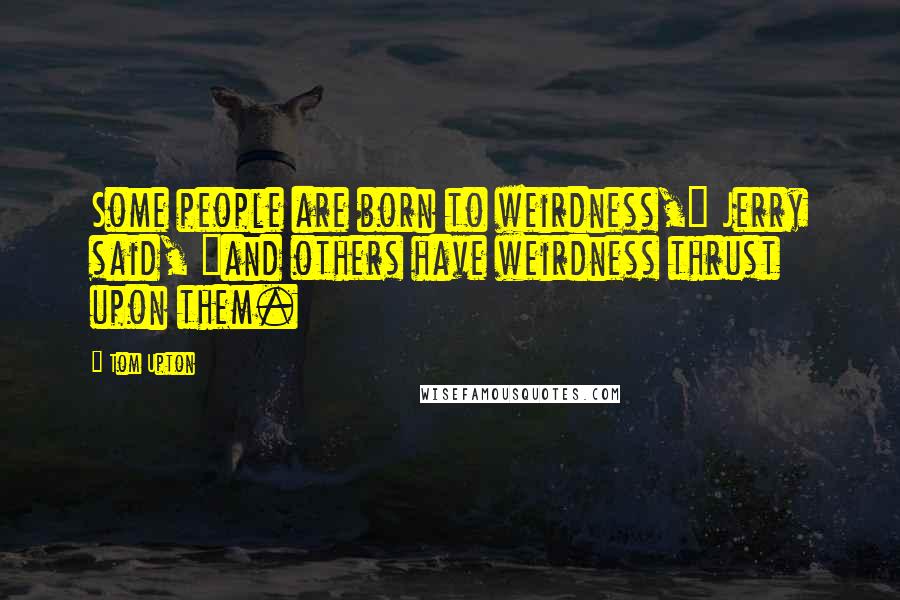 Tom Upton Quotes: Some people are born to weirdness," Jerry said, "and others have weirdness thrust upon them.