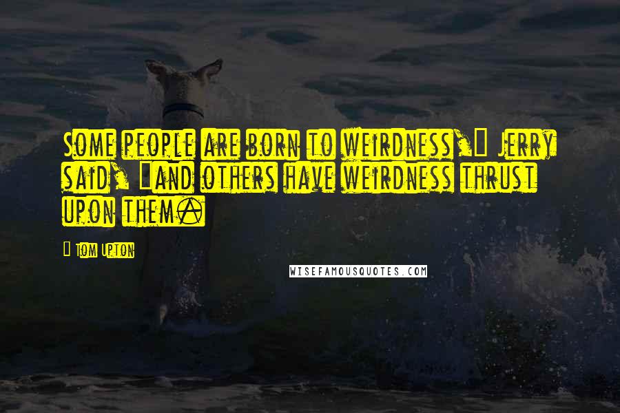 Tom Upton Quotes: Some people are born to weirdness," Jerry said, "and others have weirdness thrust upon them.