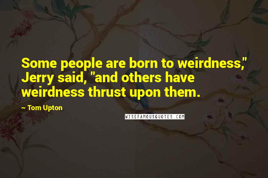 Tom Upton Quotes: Some people are born to weirdness," Jerry said, "and others have weirdness thrust upon them.