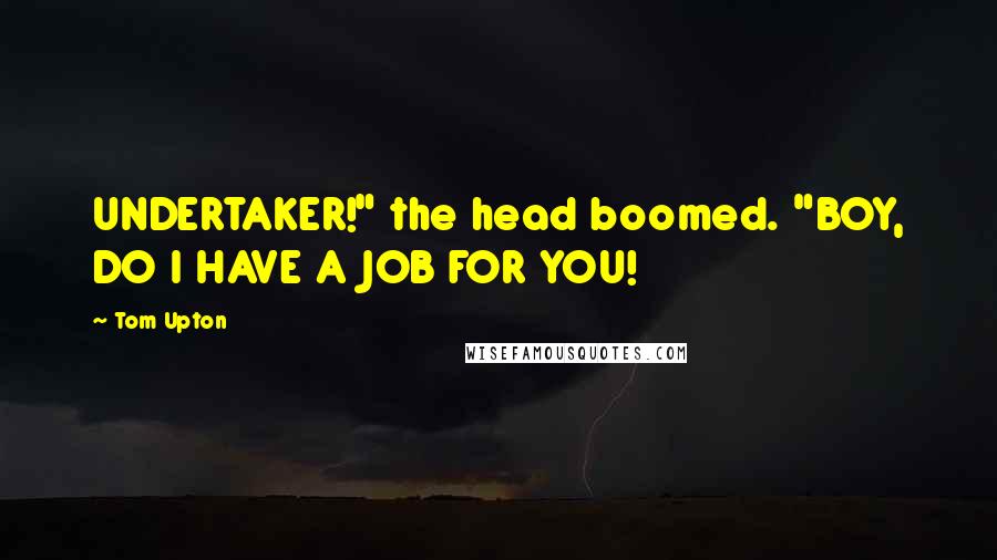 Tom Upton Quotes: UNDERTAKER!" the head boomed. "BOY, DO I HAVE A JOB FOR YOU!