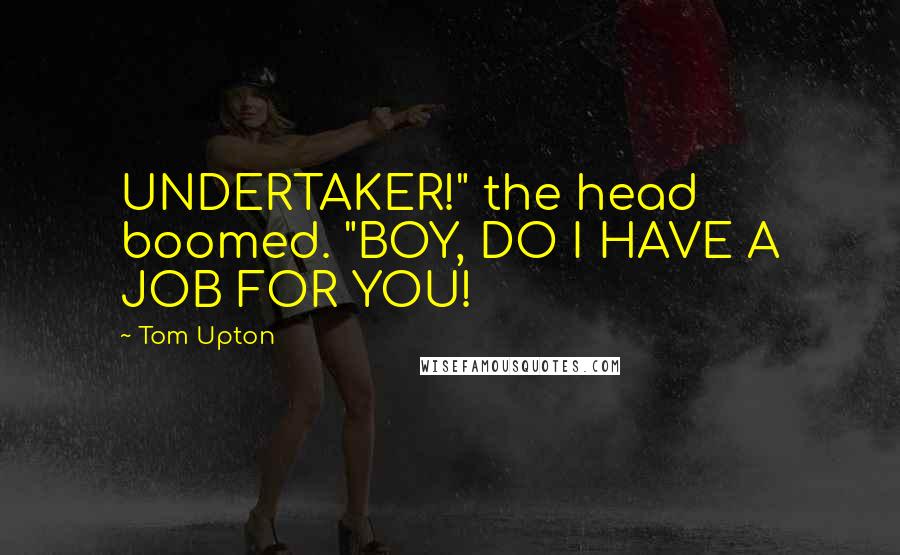Tom Upton Quotes: UNDERTAKER!" the head boomed. "BOY, DO I HAVE A JOB FOR YOU!