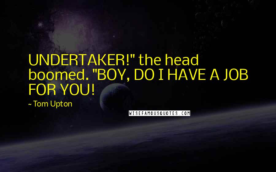 Tom Upton Quotes: UNDERTAKER!" the head boomed. "BOY, DO I HAVE A JOB FOR YOU!