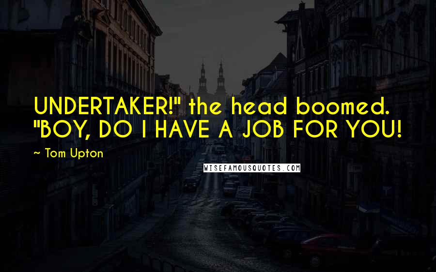 Tom Upton Quotes: UNDERTAKER!" the head boomed. "BOY, DO I HAVE A JOB FOR YOU!