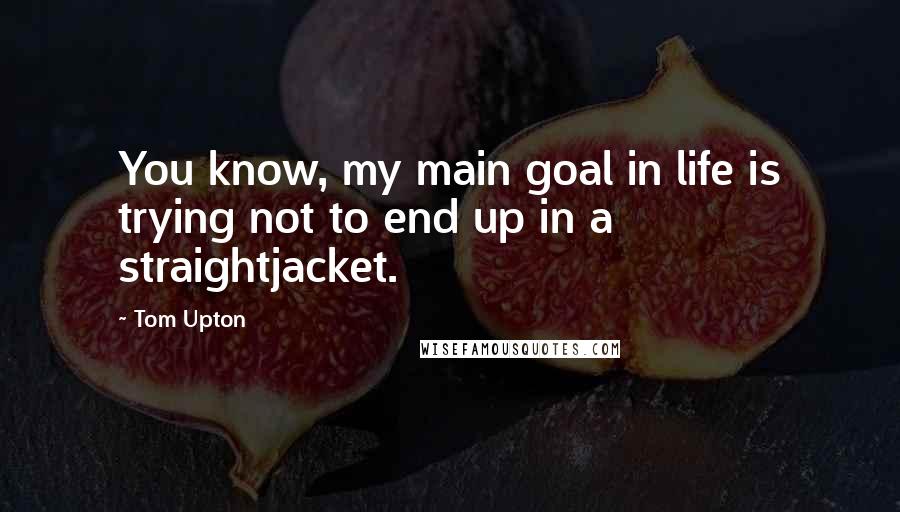 Tom Upton Quotes: You know, my main goal in life is trying not to end up in a straightjacket.