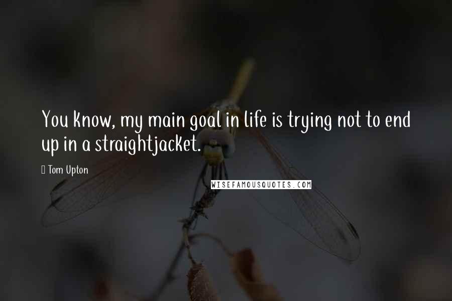 Tom Upton Quotes: You know, my main goal in life is trying not to end up in a straightjacket.