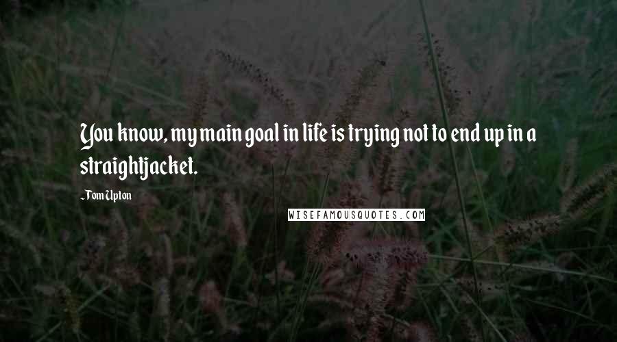 Tom Upton Quotes: You know, my main goal in life is trying not to end up in a straightjacket.