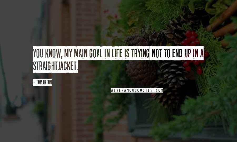 Tom Upton Quotes: You know, my main goal in life is trying not to end up in a straightjacket.