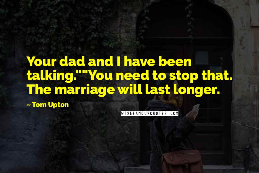 Tom Upton Quotes: Your dad and I have been talking.""You need to stop that. The marriage will last longer.