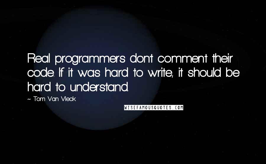 Tom Van Vleck Quotes: Real programmers don't comment their code. If it was hard to write, it should be hard to understand.