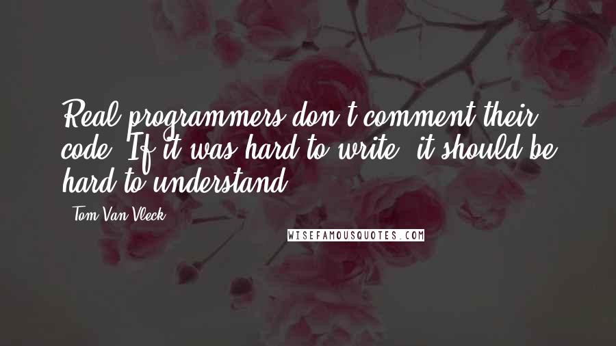 Tom Van Vleck Quotes: Real programmers don't comment their code. If it was hard to write, it should be hard to understand.