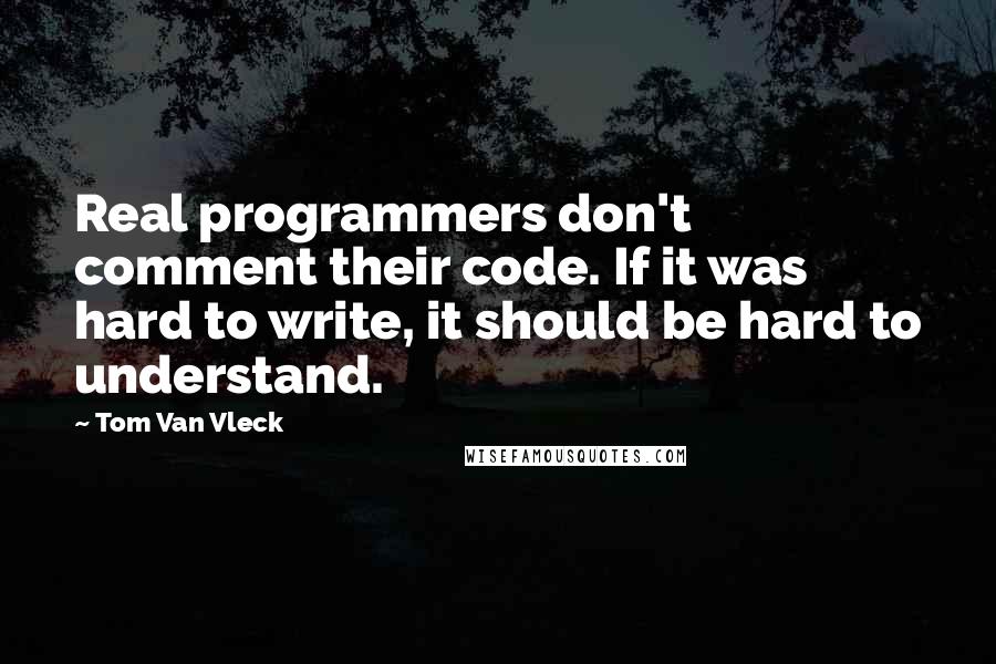 Tom Van Vleck Quotes: Real programmers don't comment their code. If it was hard to write, it should be hard to understand.