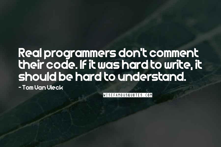 Tom Van Vleck Quotes: Real programmers don't comment their code. If it was hard to write, it should be hard to understand.