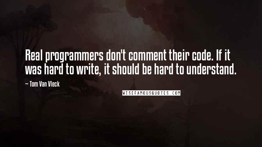 Tom Van Vleck Quotes: Real programmers don't comment their code. If it was hard to write, it should be hard to understand.