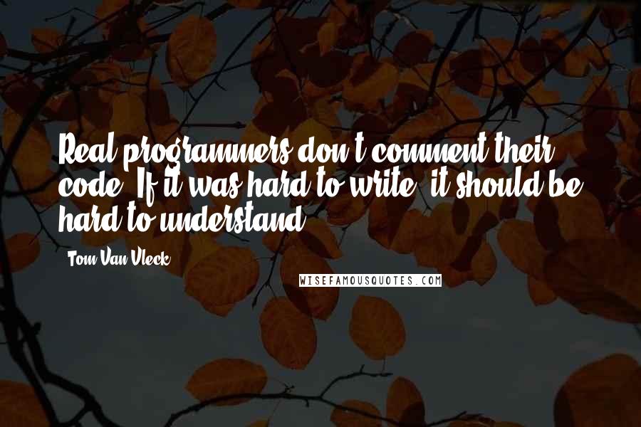 Tom Van Vleck Quotes: Real programmers don't comment their code. If it was hard to write, it should be hard to understand.