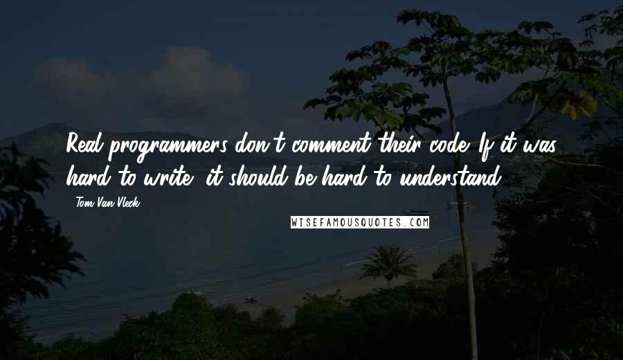 Tom Van Vleck Quotes: Real programmers don't comment their code. If it was hard to write, it should be hard to understand.