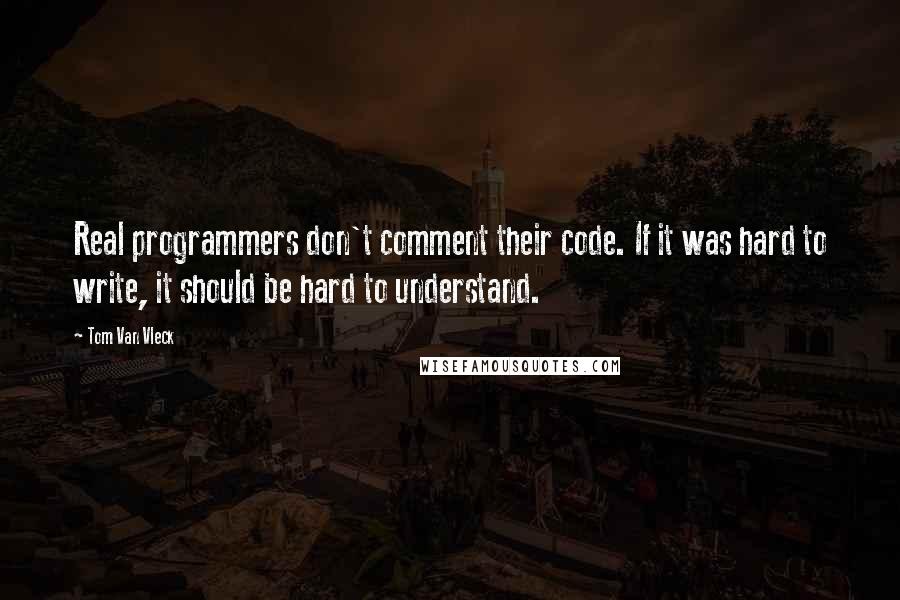 Tom Van Vleck Quotes: Real programmers don't comment their code. If it was hard to write, it should be hard to understand.