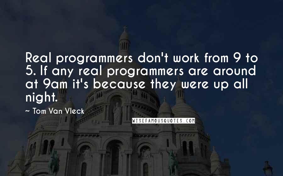 Tom Van Vleck Quotes: Real programmers don't work from 9 to 5. If any real programmers are around at 9am it's because they were up all night.