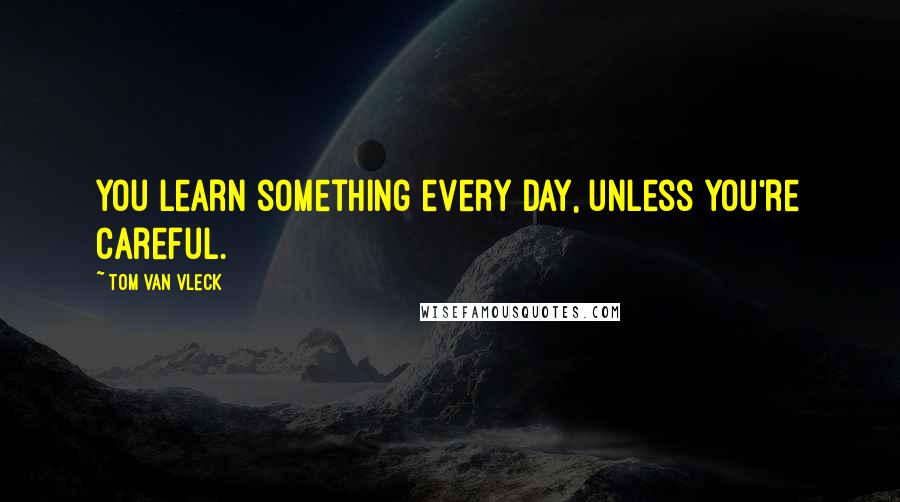 Tom Van Vleck Quotes: You learn something every day, unless you're careful.