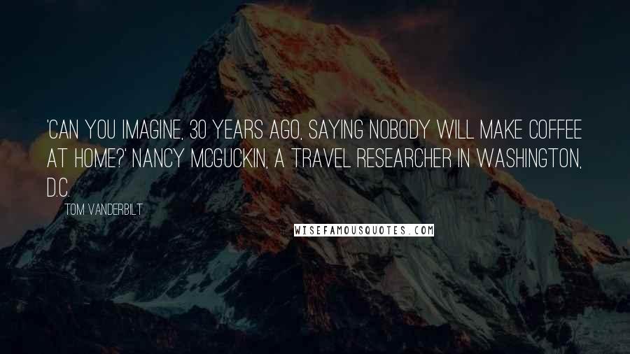 Tom Vanderbilt Quotes: 'Can you imagine, 30 years ago, saying nobody will make coffee at home?' Nancy McGuckin, a travel researcher in Washington, D.C.