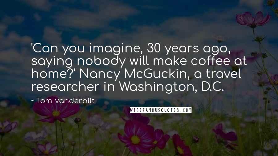 Tom Vanderbilt Quotes: 'Can you imagine, 30 years ago, saying nobody will make coffee at home?' Nancy McGuckin, a travel researcher in Washington, D.C.