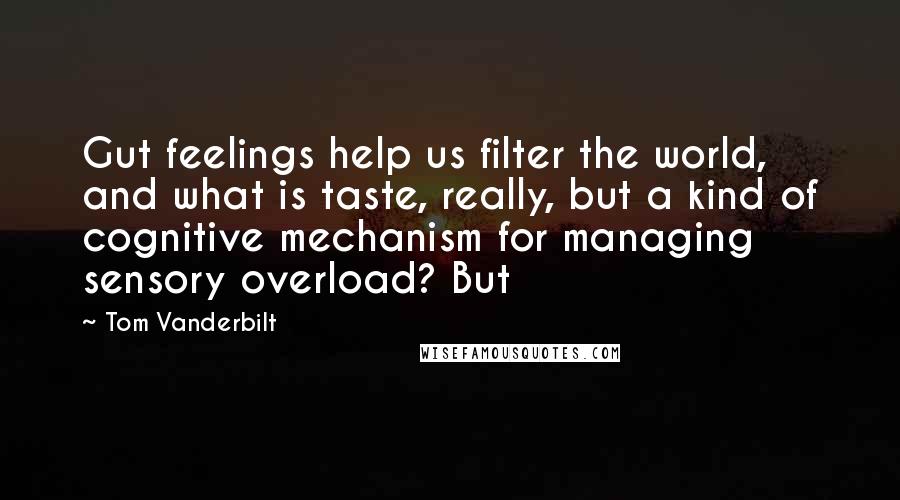 Tom Vanderbilt Quotes: Gut feelings help us filter the world, and what is taste, really, but a kind of cognitive mechanism for managing sensory overload? But