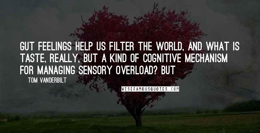 Tom Vanderbilt Quotes: Gut feelings help us filter the world, and what is taste, really, but a kind of cognitive mechanism for managing sensory overload? But