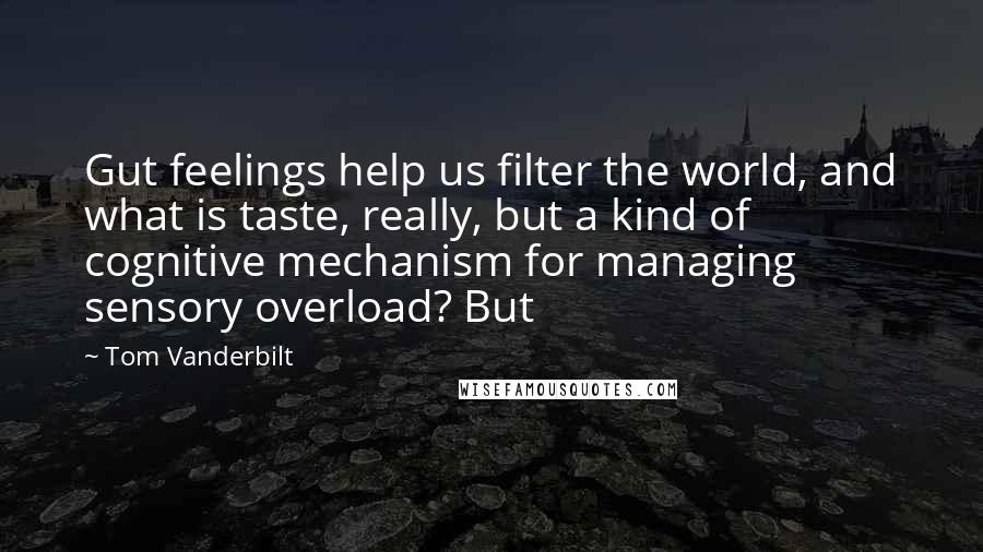 Tom Vanderbilt Quotes: Gut feelings help us filter the world, and what is taste, really, but a kind of cognitive mechanism for managing sensory overload? But