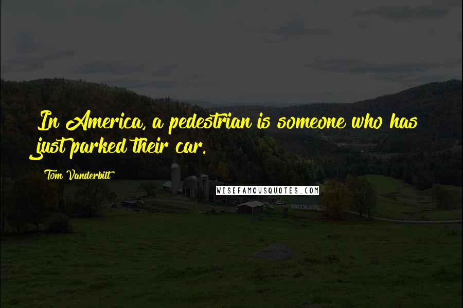 Tom Vanderbilt Quotes: In America, a pedestrian is someone who has just parked their car.