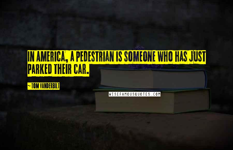 Tom Vanderbilt Quotes: In America, a pedestrian is someone who has just parked their car.