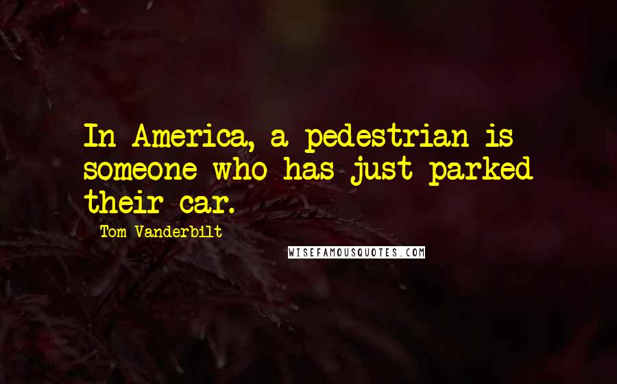 Tom Vanderbilt Quotes: In America, a pedestrian is someone who has just parked their car.