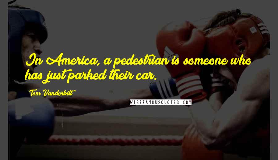 Tom Vanderbilt Quotes: In America, a pedestrian is someone who has just parked their car.