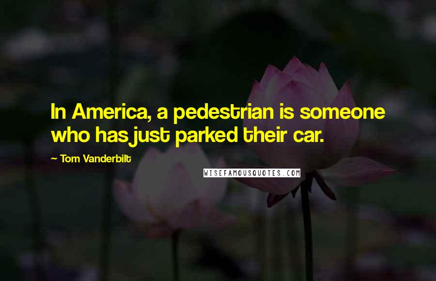 Tom Vanderbilt Quotes: In America, a pedestrian is someone who has just parked their car.