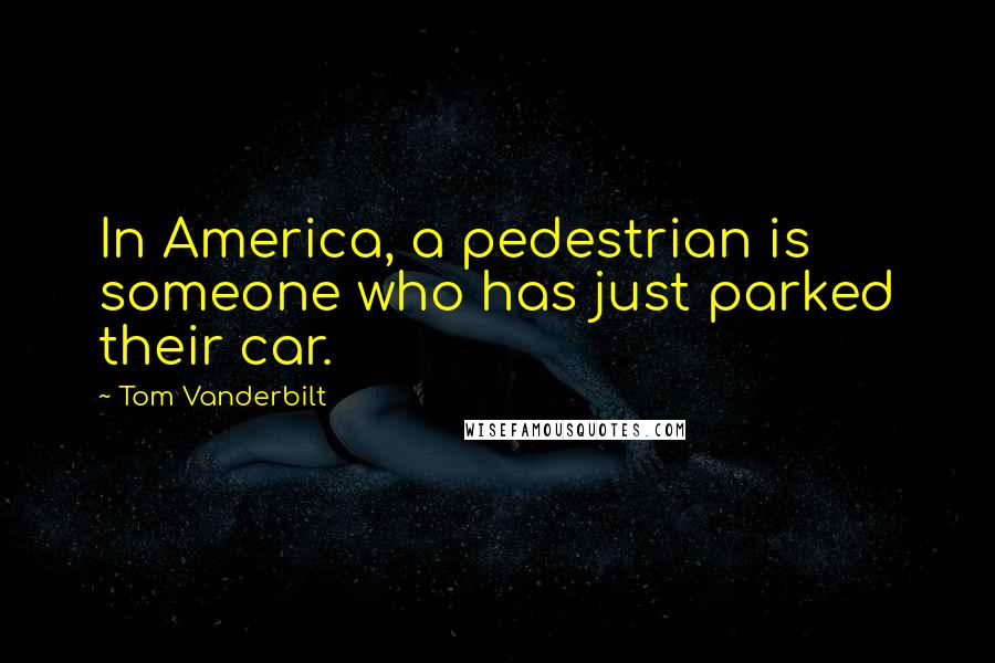 Tom Vanderbilt Quotes: In America, a pedestrian is someone who has just parked their car.