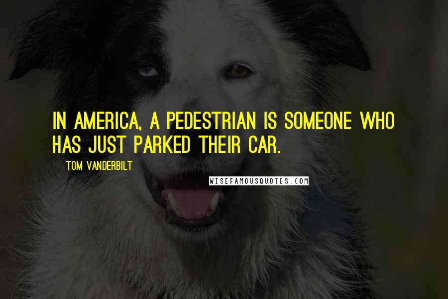 Tom Vanderbilt Quotes: In America, a pedestrian is someone who has just parked their car.