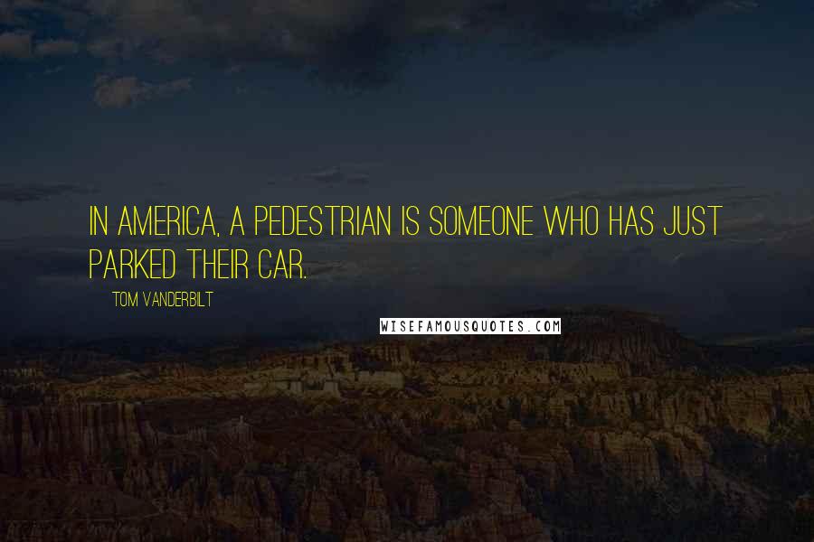 Tom Vanderbilt Quotes: In America, a pedestrian is someone who has just parked their car.