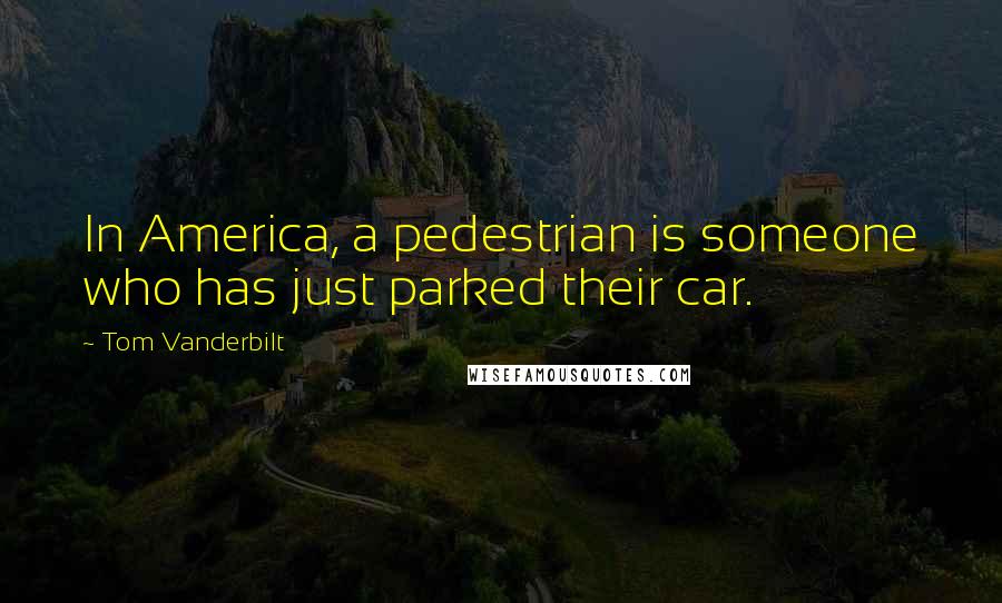 Tom Vanderbilt Quotes: In America, a pedestrian is someone who has just parked their car.