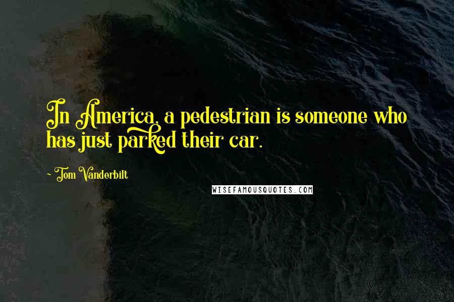 Tom Vanderbilt Quotes: In America, a pedestrian is someone who has just parked their car.