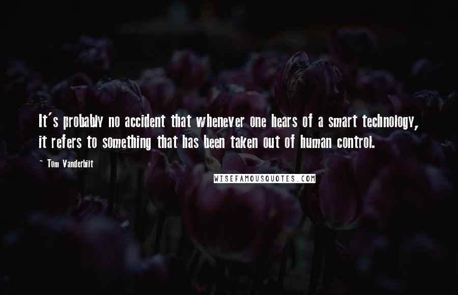 Tom Vanderbilt Quotes: It's probably no accident that whenever one hears of a smart technology, it refers to something that has been taken out of human control.