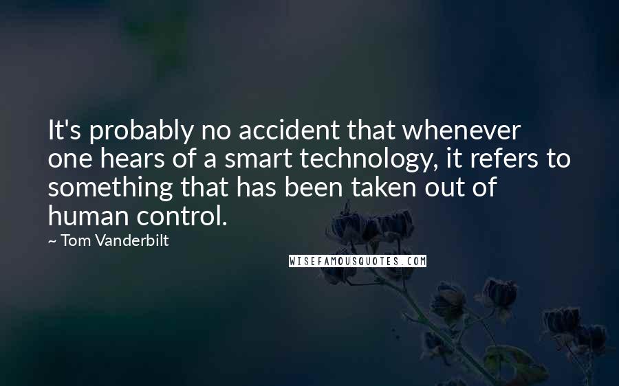 Tom Vanderbilt Quotes: It's probably no accident that whenever one hears of a smart technology, it refers to something that has been taken out of human control.