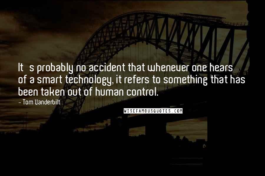 Tom Vanderbilt Quotes: It's probably no accident that whenever one hears of a smart technology, it refers to something that has been taken out of human control.